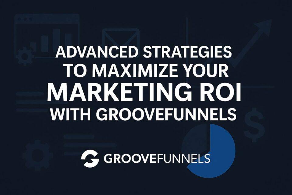 Advanced Strategies to Maximize Your Marketing ROI with GrooveFunnels