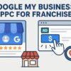 Google My Business & PPC for Franchises